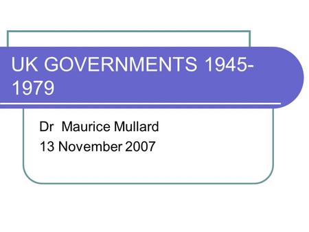 UK GOVERNMENTS 1945- 1979 Dr Maurice Mullard 13 November 2007.