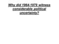 Why did 1964-1979 witness considerable political uncertainty?