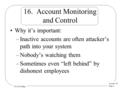 Lecture 19 Page 1 CS 236 Online 16. Account Monitoring and Control Why it’s important: –Inactive accounts are often attacker’s path into your system –Nobody’s.