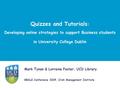 Quizzes and Tutorials : Developing online strategies to support Business students in University College Dublin Mark Tynan & Lorraine Foster, UCD Library.