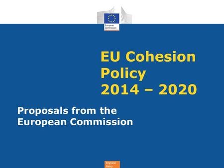 Regional Policy EU Cohesion Policy 2014 – 2020 Proposals from the European Commission.