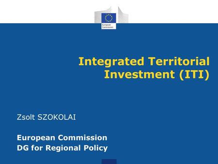 Integrated Territorial Investment (ITI) Zsolt SZOKOLAI European Commission DG for Regional Policy.