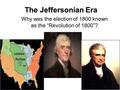 The Jeffersonian Era Why was the election of 1800 known as the “Revolution of 1800”?