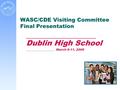 WASC/CDE Visiting Committee Final Presentation ___________________ Dublin High School ___________________ March 9-11, 2009.