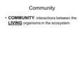 Community COMMUNITY : interactions between the LIVING organisms in the ecosystem.