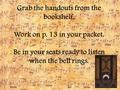 Grab the handouts from the bookshelf. Work on p. 13 in your packet. Be in your seats ready to listen when the bell rings.