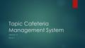 Topic Cafeteria Management System GROUP : 9 TEAM 1.