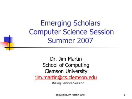 Copyright Jim Martin 20071 Emerging Scholars Computer Science Session Summer 2007 Dr. Jim Martin School of Computing Clemson University