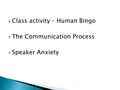  Class activity – Human Bingo  The Communication Process  Speaker Anxiety.