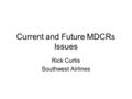 Current and Future MDCRs Issues Rick Curtis Southwest Airlines.