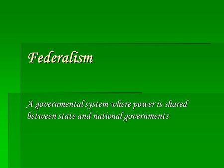Federalism A governmental system where power is shared between state and national governments.