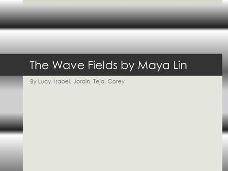 The Wave Fields by Maya Lin By Lucy, Isabel, Jordin, Teja, Corey.