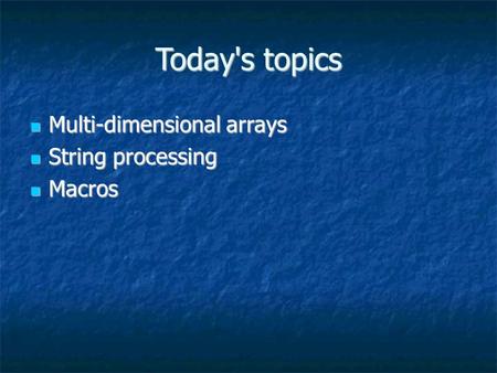Today's topics Multi-dimensional arrays Multi-dimensional arrays String processing String processing Macros Macros.