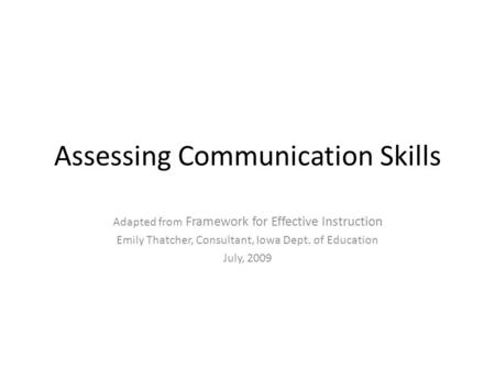 Assessing Communication Skills Adapted from Framework for Effective Instruction Emily Thatcher, Consultant, Iowa Dept. of Education July, 2009.