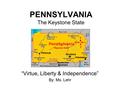 PENNSYLVANIA The Keystone State “Virtue, Liberty & Independence” By: Ms. Lehr.