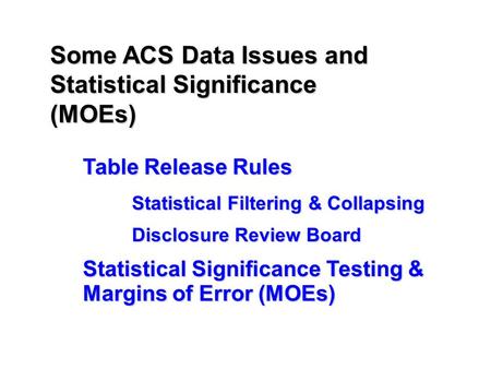 Some ACS Data Issues and Statistical Significance (MOEs) Table Release Rules Statistical Filtering & Collapsing Disclosure Review Board Statistical Significance.