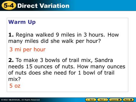 5-4 Direct Variation Warm Up 1. Regina walked 9 miles in 3 hours. How many miles did she walk per hour? 2. To make 3 bowls of trail mix, Sandra needs 15.