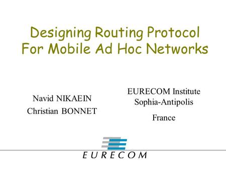 Designing Routing Protocol For Mobile Ad Hoc Networks Navid NIKAEIN Christian BONNET EURECOM Institute Sophia-Antipolis France.