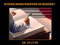 IS YOUR NAME WRITTEN IN HEAVEN? Lk. 10:17-20. Think about the places your name is written and why it is recorded there: Birth certificate – historical.