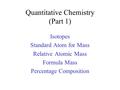 Quantitative Chemistry (Part 1) Isotopes Standard Atom for Mass Relative Atomic Mass Formula Mass Percentage Composition.