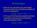 Percentages How do you calculate your percentage score in a test if you correctly answered 34 out of 47 questions? Answer: 33/47 x 100/1 = ? If 18 out.