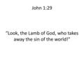 John 1:29 “Look, the Lamb of God, who takes away the sin of the world!”