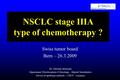 NSCLC stage IIIA type of chemotherapy ? Swiss tumor board Bern – 26.3.2009 Dr. Christian Monnerat Département Pluridisciplaire d’Oncologie – Hôpital Neuchâtelois.