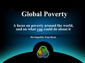 Global Poverty A focus on poverty around the world, and on what you could do about it Developed by Tony Ryan.
