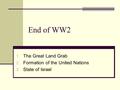 End of WW2 1. The Great Land Grab 2. Formation of the United Nations 3. State of Israel.