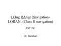 LOng RAnge Navigation- LORAN, (Class II navigation) AST 241 Dr. Barnhart.