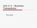 Unit # 2 – Business Transactions Miss Jando. Unit # 2 – Business Transactions  What is a business transaction? Exchange of things of value  How do you.