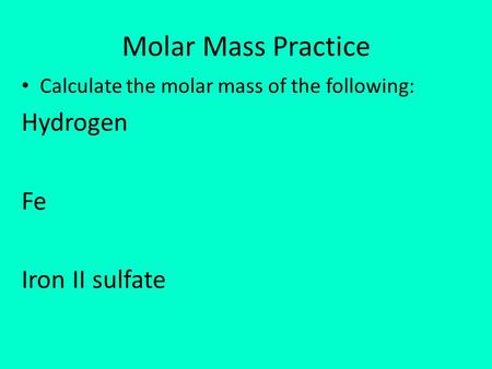 Molar Mass Practice Calculate the molar mass of the following: Hydrogen Fe Iron II sulfate.