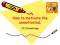 How to motivate the unmotivated. Jill Strawbridge.
