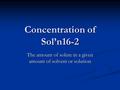 Concentration of Sol’n16-2 The amount of solute in a given amount of solvent or solution.