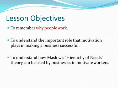 Lesson Objectives To remember why people work. To understand the important role that motivation plays in making a business successful. To understand how.