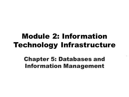 Module 2: Information Technology Infrastructure Chapter 5: Databases and Information Management.