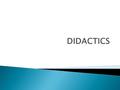 DIDACTICTS IS THE ART AND SCIENCE OF TEACHING  The word is derived from the greek: didaskein (to teach) tekne (art)  The concept is both a science.
