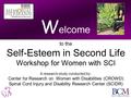 W elcome to the Self-Esteem in Second Life Workshop for Women with SCI A research study conducted by: Center for Research on Women with Disabilities (CROWD)