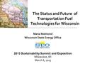 The Status and Future of Transportation Fuel Technologies for Wisconsin Maria Redmond Wisconsin State Energy Office 2013 Sustainability Summit and Exposition.