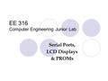EE 316 Computer Engineering Junior Lab Serial Ports, LCD Displays & PROMs.