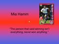 Mia Hamm “The person that said winning isn’t everything, never won anything.”