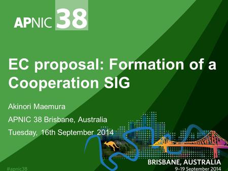 EC proposal: Formation of a Cooperation SIG Akinori Maemura APNIC 38 Brisbane, Australia Tuesday, 16th September 2014.