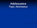 Adolescence Topic:Abstinence I. Decision-Making II. Abstinence III. Refusal Skills IV. Consequences of Sexual Activity.