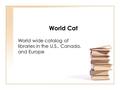 World Cat World wide catalog of libraries in the U.S., Canada, and Europe.