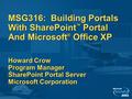 MSG316: Building Portals With SharePoint ™ Portal And Microsoft ® Office XP Howard Crow Program Manager SharePoint Portal Server Microsoft Corporation.