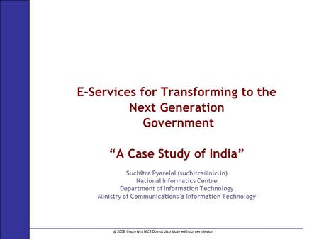 @ 2008 Copyright NIC I Do not distribute without permission E-Services for Transforming to the Next Generation Government “A Case Study of India” Suchitra.