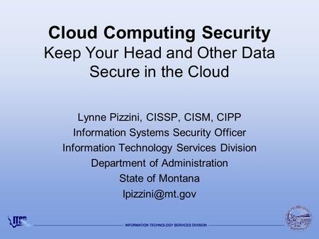 Cloud Computing Security Keep Your Head and Other Data Secure in the Cloud Lynne Pizzini, CISSP, CISM, CIPP Information Systems Security Officer Information.