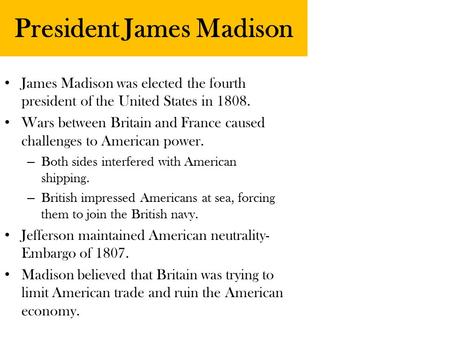 President James Madison James Madison was elected the fourth president of the United States in 1808. Wars between Britain and France caused challenges.