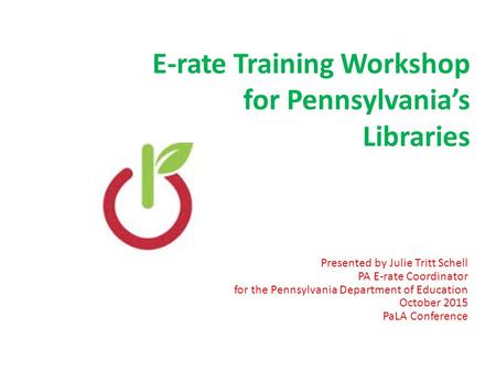 E-rate Training Workshop for Pennsylvania’s Libraries Presented by Julie Tritt Schell PA E-rate Coordinator for the Pennsylvania Department of Education.