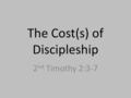 The Cost(s) of Discipleship 2 nd Timothy 2:3-7. 2:3 – “Share in suffering as a good solider of Jesus Christ.” 2:4 – “No soldier gets entangled in civilian.
